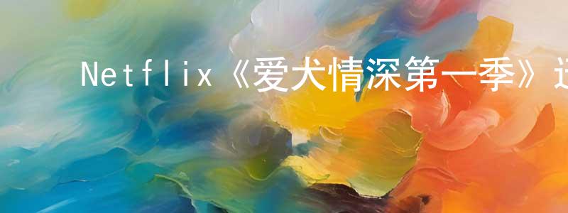 陈宇涛的动漫综艺大全,Netflix《爱犬情深第一季》迅雷下载/在线观看/百度云-选秀/综艺-美剧天堂